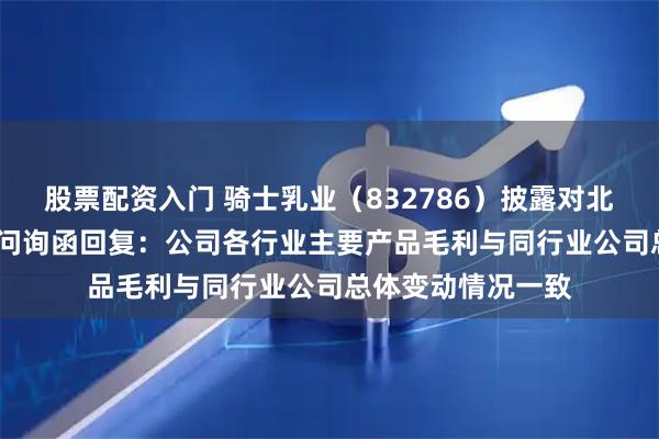 股票配资入门 骑士乳业（832786）披露对北交所2024年年报问询函回复：公司各行业主要产品毛利与同行业公司总体变动情况一致