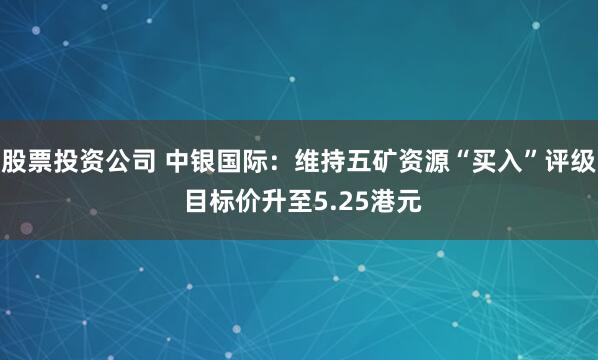 股票投资公司 中银国际：维持五矿资源“买入”评级 目标价升至5.25港元