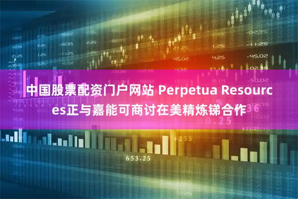 中国股票配资门户网站 Perpetua Resources正与嘉能可商讨在美精炼锑合作