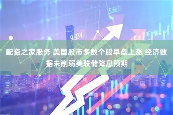 配资之家服务 美国股市多数个股早盘上涨 经济数据未削弱美联储降息预期