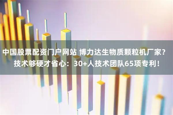 中国股票配资门户网站 博力达生物质颗粒机厂家？ 技术够硬才省心：30+人技术团队65项专利！