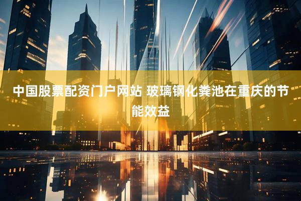 中国股票配资门户网站 玻璃钢化粪池在重庆的节能效益