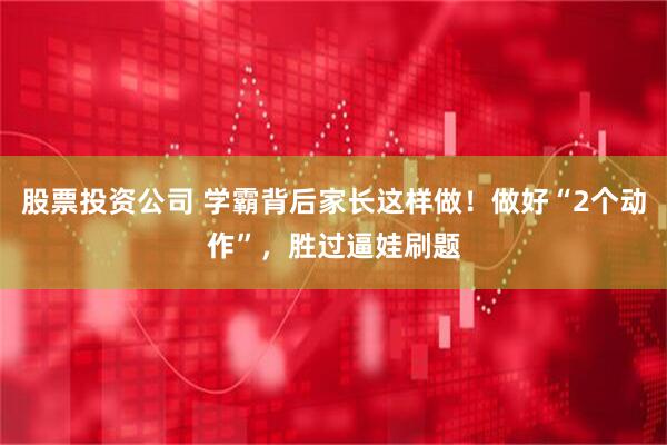 股票投资公司 学霸背后家长这样做！做好“2个动作”，胜过逼娃刷题