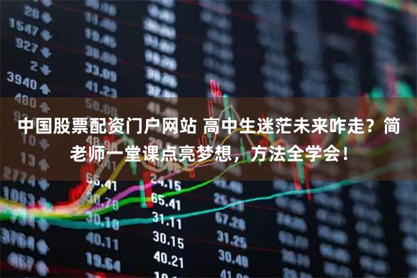 中国股票配资门户网站 高中生迷茫未来咋走？简老师一堂课点亮梦想，方法全学会！